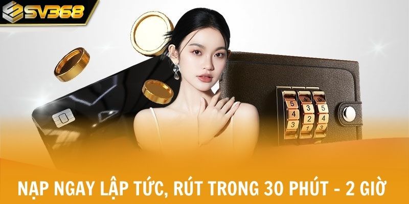 Nạp tiền ngay lập tức, rút tiền trong 30 phút - 2 giờ  
